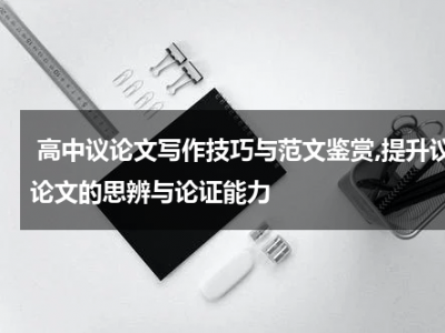 高中议论文写作技巧与范文鉴赏,提升议论文的思辨与论证能力